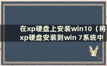 在xp硬盘上安装win10（将xp硬盘安装到win 7系统中）